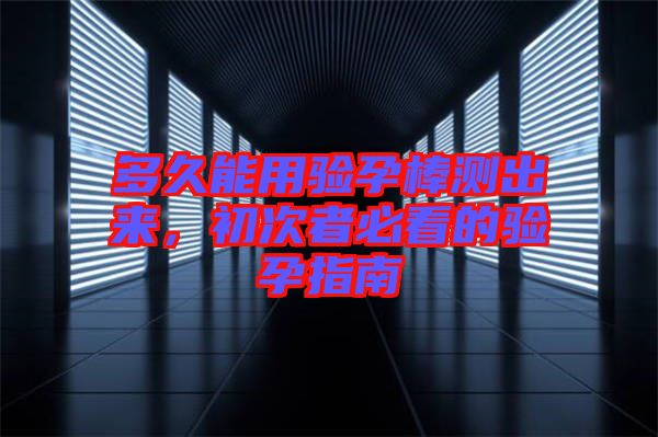 多久能用驗(yàn)孕棒測出來，初次者必看的驗(yàn)孕指南