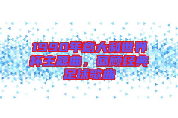 1990年意大利世界杯主題曲，回顧經(jīng)典足球歌曲