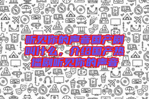 聽見你的聲音國產(chǎn)劇叫什么，介紹國產(chǎn)熱播劇聽見你的聲音
