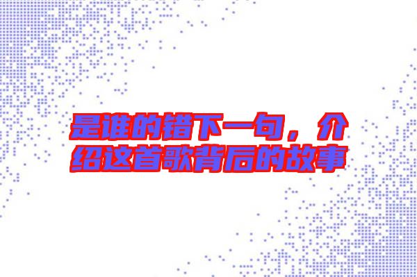 是誰(shuí)的錯(cuò)下一句，介紹這首歌背后的故事