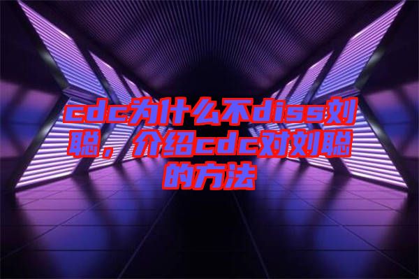 cdc為什么不diss劉聰，介紹cdc對劉聰?shù)姆椒? width=