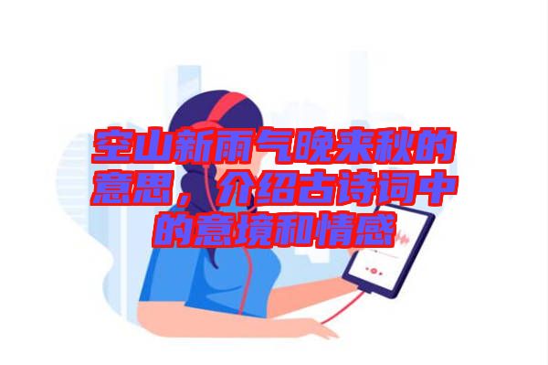 空山新雨氣晚來(lái)秋的意思，介紹古詩(shī)詞中的意境和情感