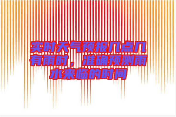 實時天氣預(yù)報幾點幾有雨時，準(zhǔn)確預(yù)測雨水來臨的時間