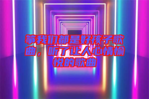 箏我們都是好孩子歌曲，聽(tīng)了讓人心情愉悅的歌曲
