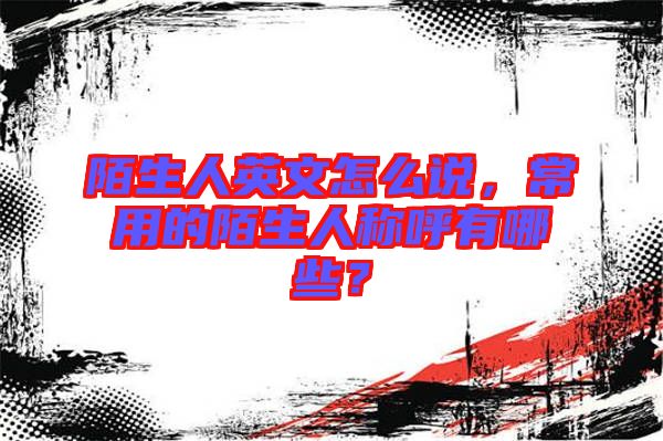 陌生人英文怎么說，常用的陌生人稱呼有哪些？