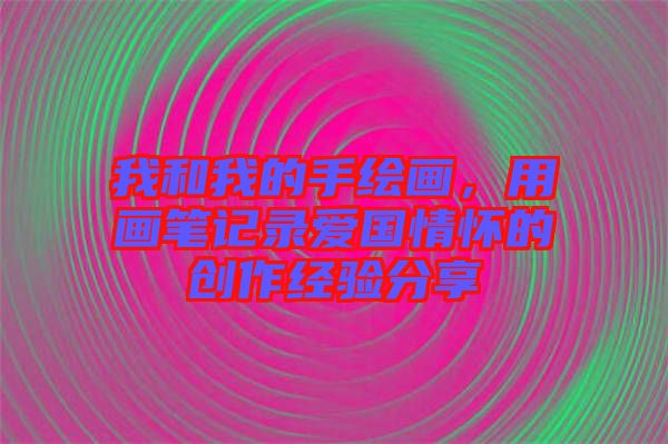 我和我的手繪畫，用畫筆記錄愛國情懷的創(chuàng)作經驗分享