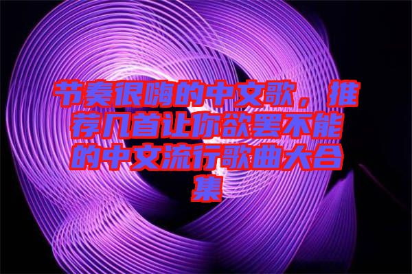 節(jié)奏很嗨的中文歌，推薦幾首讓你欲罷不能的中文流行歌曲大合集
