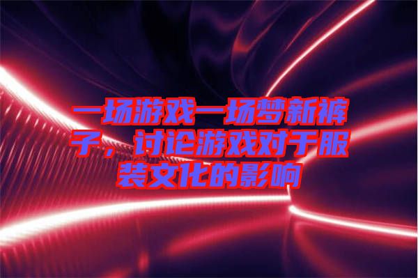 一場游戲一場夢新褲子，討論游戲?qū)τ诜b文化的影響