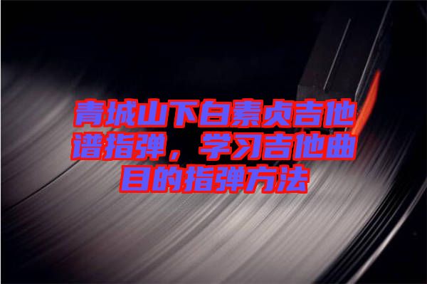 青城山下白素貞吉他譜指彈，學(xué)習(xí)吉他曲目的指彈方法