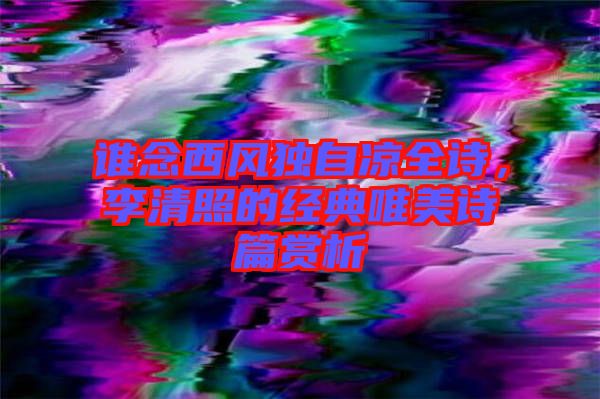 誰念西風(fēng)獨自涼全詩，李清照的經(jīng)典唯美詩篇賞析