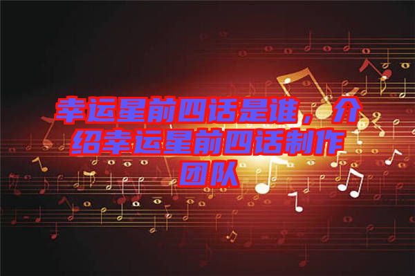 幸運(yùn)星前四話是誰，介紹幸運(yùn)星前四話制作團(tuán)隊(duì)