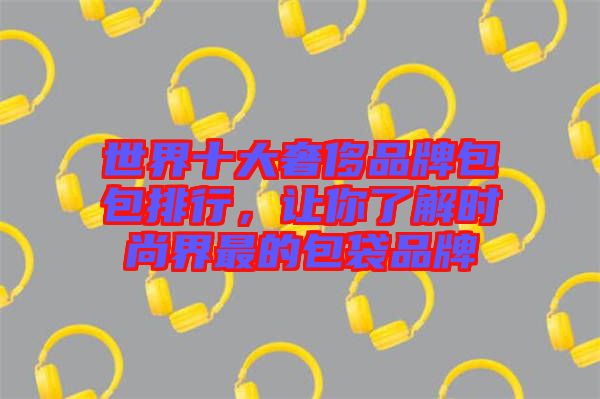 世界十大奢侈品牌包包排行，讓你了解時尚界最的包袋品牌
