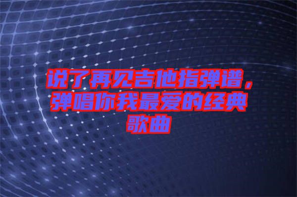 說(shuō)了再見(jiàn)吉他指彈譜，彈唱你我最愛(ài)的經(jīng)典歌曲