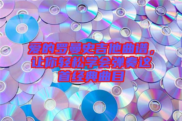愛的羅曼史吉他曲譜，讓你輕松學(xué)會彈奏這首經(jīng)典曲目