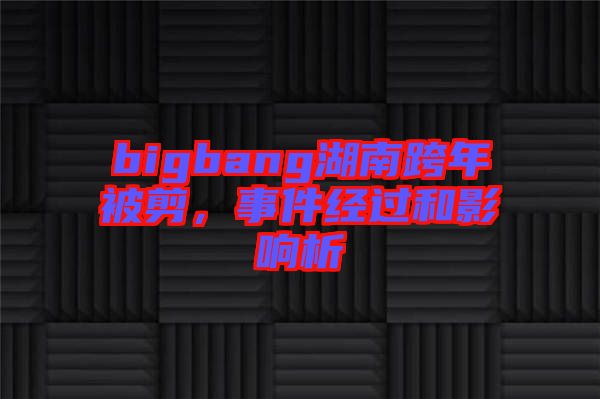 bigbang湖南跨年被剪，事件經(jīng)過和影響析