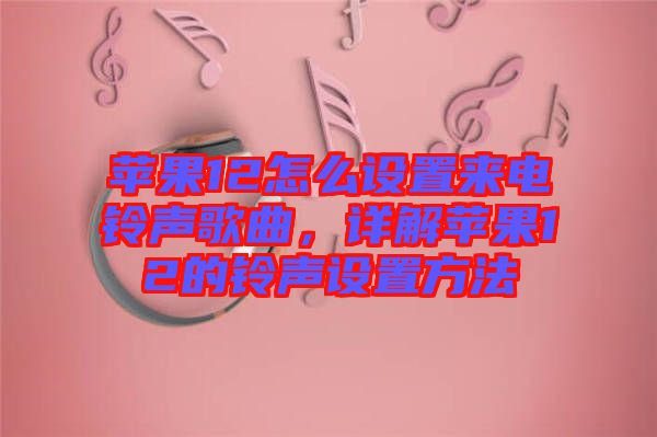 蘋果12怎么設置來電鈴聲歌曲，詳解蘋果12的鈴聲設置方法