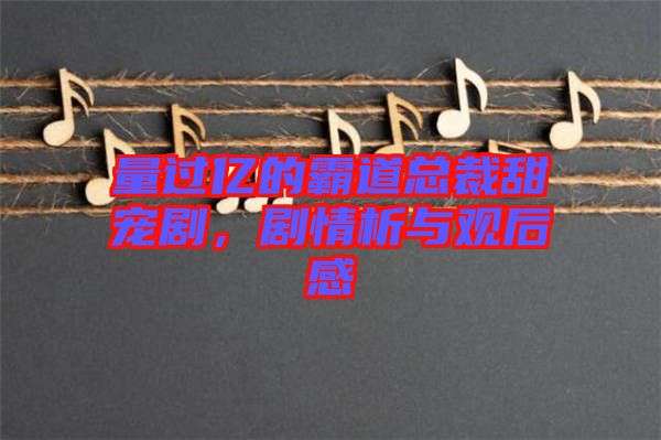 量過億的霸道總裁甜寵劇，劇情析與觀后感