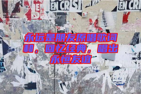 永遠(yuǎn)是朋友原唱歌詞和，回憶經(jīng)典，唱出永恒友誼