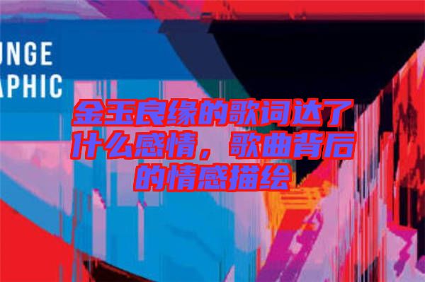 金玉良緣的歌詞達(dá)了什么感情，歌曲背后的情感描繪