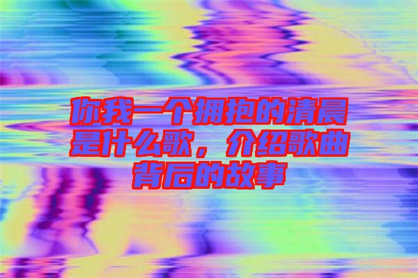 你我一個(gè)擁抱的清晨是什么歌，介紹歌曲背后的故事