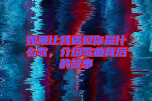 如果讓我遇見(jiàn)你是什么歌，介紹歌曲背后的故事