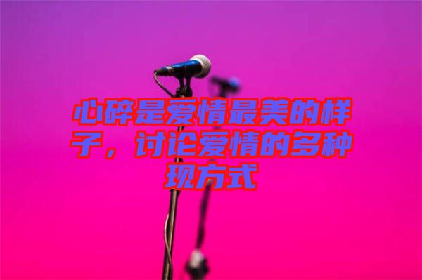 心碎是愛情最美的樣子，討論愛情的多種現(xiàn)方式