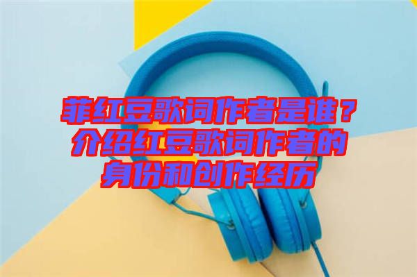 菲紅豆歌詞作者是誰？介紹紅豆歌詞作者的身份和創(chuàng)作經(jīng)歷