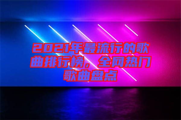 2021年最流行的歌曲排行榜，全網(wǎng)熱門歌曲盤點(diǎn)