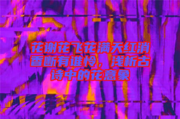 花謝花飛花滿天紅消香斷有誰(shuí)憐，淺析古詩(shī)中的花意象