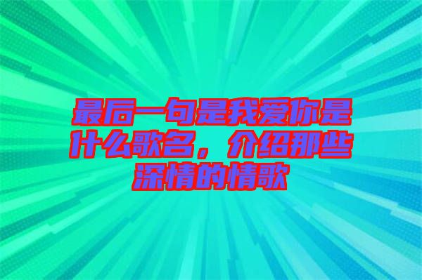 最后一句是我愛(ài)你是什么歌名，介紹那些深情的情歌