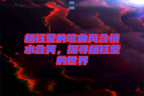 楊鈺瑩的歌曲風(fēng)含情水含笑，探尋楊鈺瑩的世界
