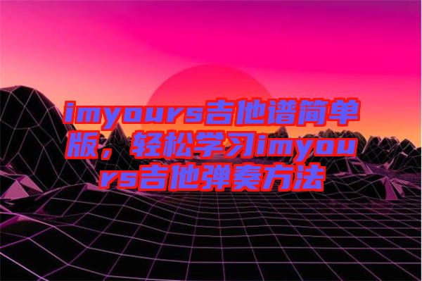 imyours吉他譜簡(jiǎn)單版，輕松學(xué)習(xí)imyours吉他彈奏方法