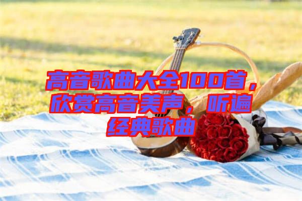 高音歌曲大全100首，欣賞高音美聲，聽遍經(jīng)典歌曲