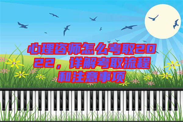心理咨師怎么考取2022，詳解考取流程和注意事項(xiàng)