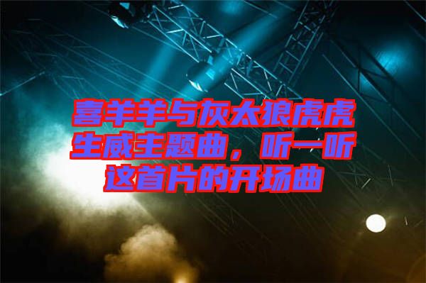 喜羊羊與灰太狼虎虎生威主題曲，聽一聽這首片的開場曲
