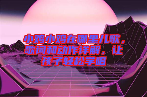 小雞小雞在哪里兒歌，歌詞和動作詳解，讓孩子輕松學(xué)唱