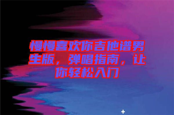 慢慢喜歡你吉他譜男生版，彈唱指南，讓你輕松入門