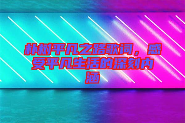 樸樹平凡之路歌詞，感受平凡生活的深刻內(nèi)涵