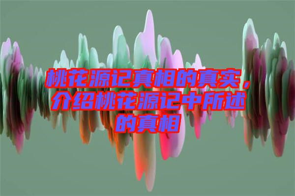 桃花源記真相的真實，介紹桃花源記中所述的真相