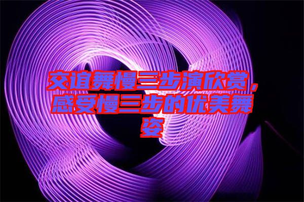 交誼舞慢三步演欣賞，感受慢三步的優(yōu)美舞姿