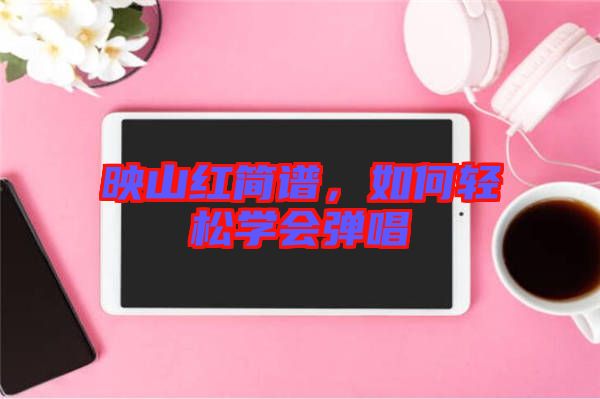 映山紅簡(jiǎn)譜，如何輕松學(xué)會(huì)彈唱