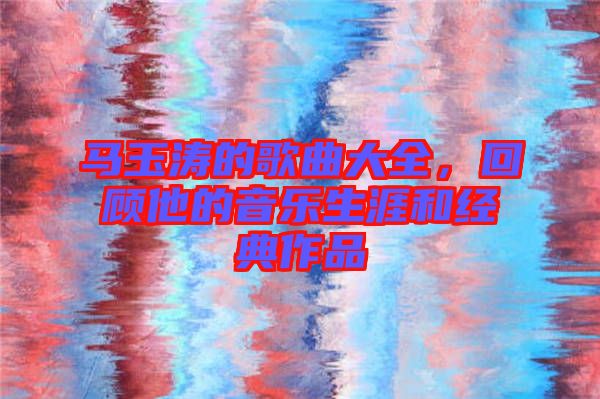 馬玉濤的歌曲大全，回顧他的音樂生涯和經(jīng)典作品