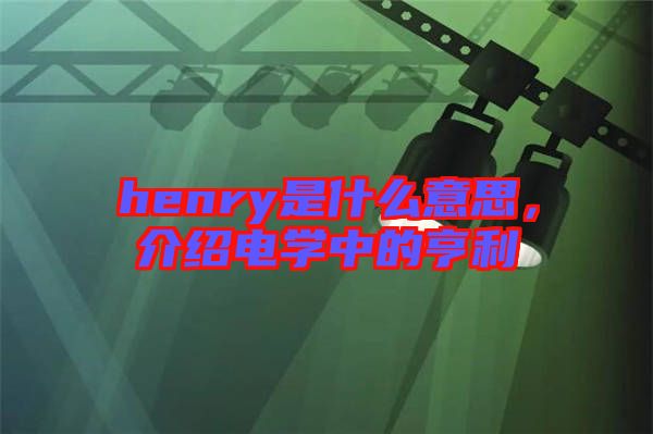 henry是什么意思，介紹電學(xué)中的亨利