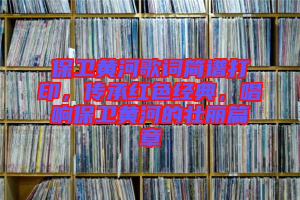 保衛(wèi)黃河歌詞簡譜打印，傳承紅色經(jīng)典，唱響保衛(wèi)黃河的壯麗篇章