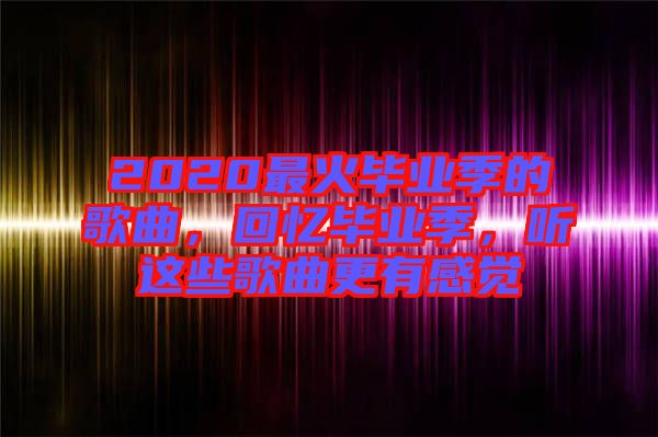2020最火畢業(yè)季的歌曲，回憶畢業(yè)季，聽這些歌曲更有感覺