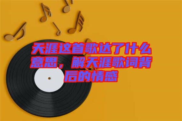 天涯這首歌達(dá)了什么意思，解天涯歌詞背后的情感