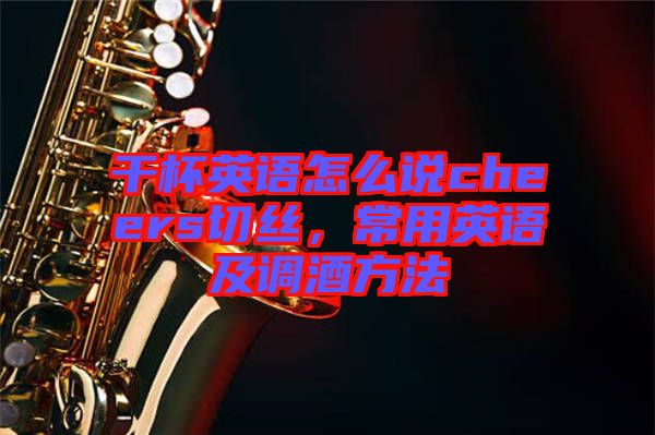干杯英語怎么說cheers切絲，常用英語及調(diào)酒方法