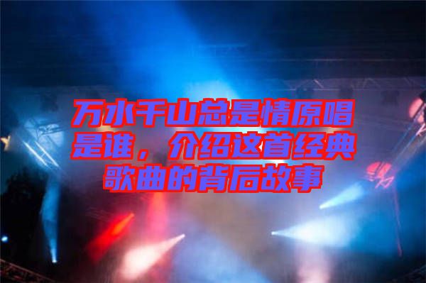 萬水千山總是情原唱是誰，介紹這首經(jīng)典歌曲的背后故事