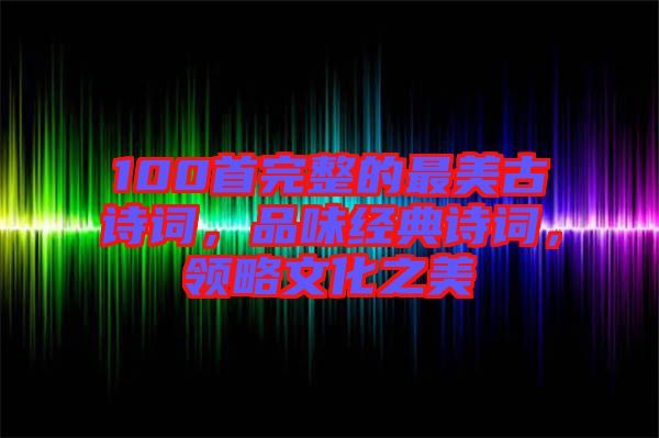 100首完整的最美古詩詞，品味經典詩詞，領略文化之美