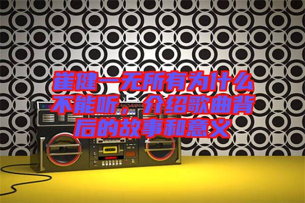 崔健一無(wú)所有為什么不能聽(tīng)，介紹歌曲背后的故事和意義